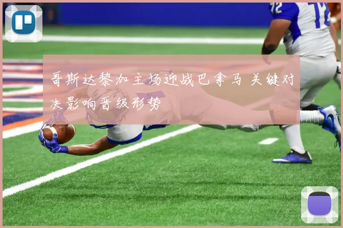 哥斯达黎加主场迎战巴拿马 关键对决影响晋级形势