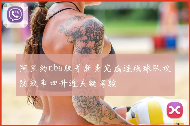 阿罗约nba联手新秀完成连线球队攻防效率回升迎关键考验