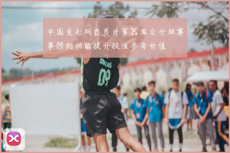 中国竞彩网首页计算器混合升级赛事预测功能提升投注参考价值