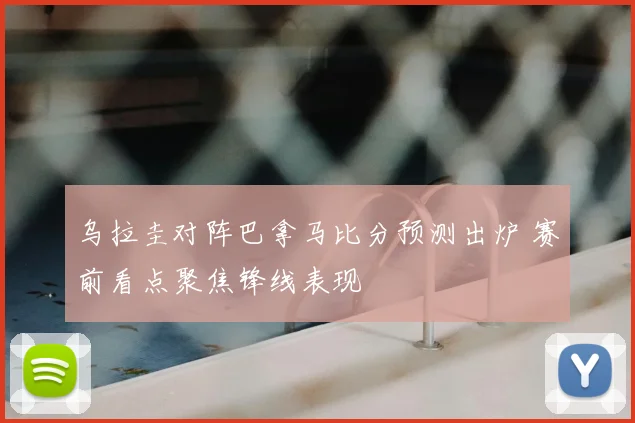 乌拉圭对阵巴拿马比分预测出炉 赛前看点聚焦锋线表现