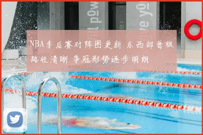 NBA季后赛对阵图更新 东西部晋级路径清晰 争冠形势逐步明朗