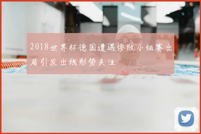 2018世界杯德国遭遇惨败小组赛出局引发出线形势关注